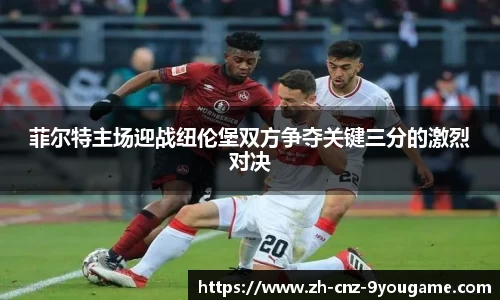 菲尔特主场迎战纽伦堡双方争夺关键三分的激烈对决